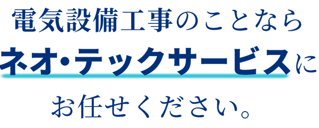 電気設備工事のことなら ネオ・テックに お任せください。 