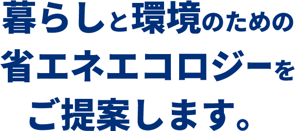 暮らしと環境のための省エネエコロジーをご提案します。